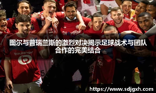 熊猫体育图尔与普瑞兰斯的激烈对决揭示足球战术与团队合作的完美结合