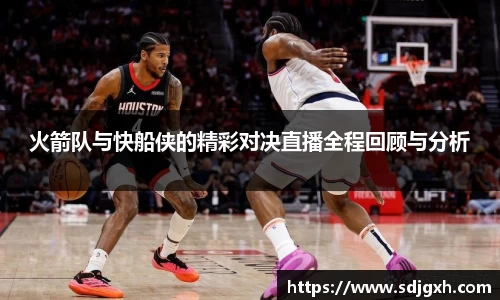 熊猫体育火箭队与快船侠的精彩对决直播全程回顾与分析
