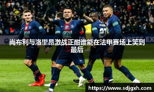 熊猫体育尚布利与洛里昂激战正酣谁能在法甲赛场上笑到最后
